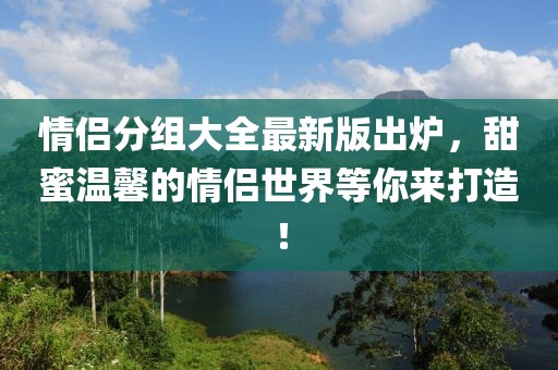 情侣分组大全最新版出炉，甜蜜温馨的情侣世界等你来打造！