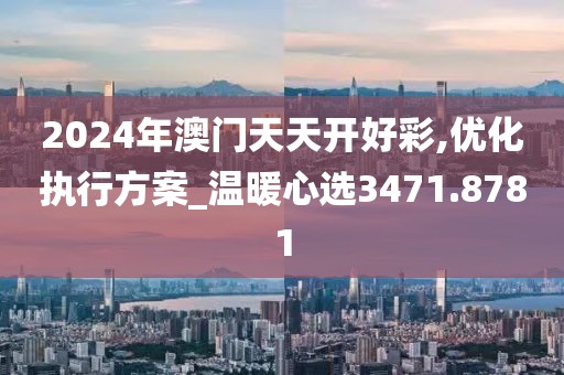 2024年澳门天天开好彩,优化执行方案_温暖心选3471.8781