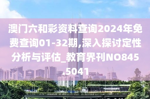 澳门六和彩资料查询2024年免费查询01-32期,深入探讨定性分析与评估_教育界刊NO845.5041