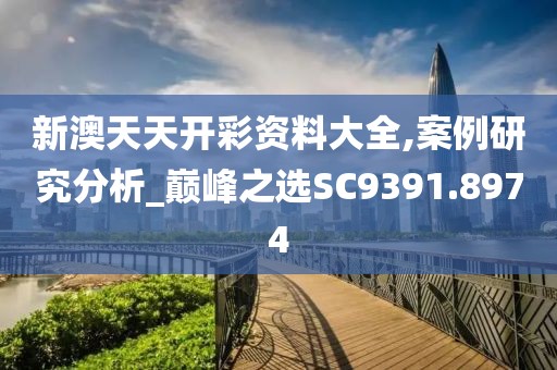 新澳天天开彩资料大全,案例研究分析_巅峰之选SC9391.8974