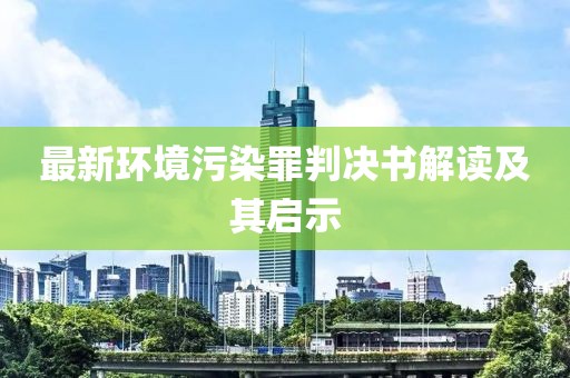 最新环境污染罪判决书解读及其启示
