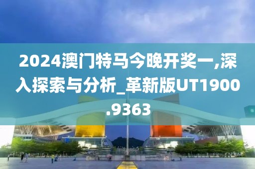 2024澳门特马今晚开奖一,深入探索与分析_革新版UT1900.9363