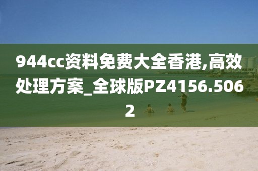 944cc资料免费大全香港,高效处理方案_全球版PZ4156.5062