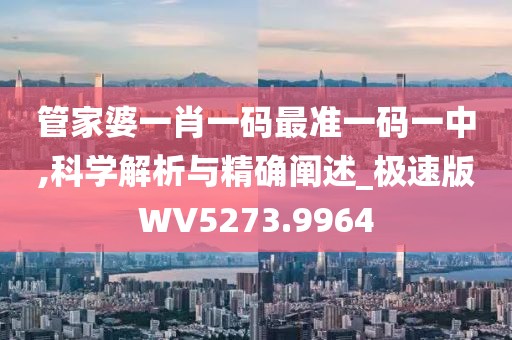 管家婆一肖一码最准一码一中,科学解析与精确阐述_极速版WV5273.9964