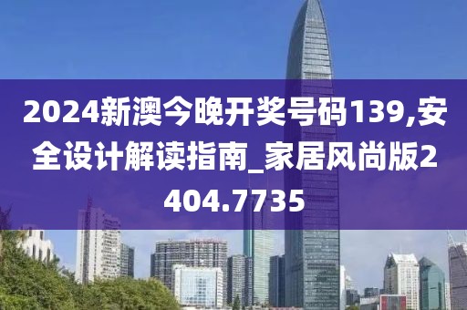 2024新澳今晚开奖号码139,安全设计解读指南_家居风尚版2404.7735