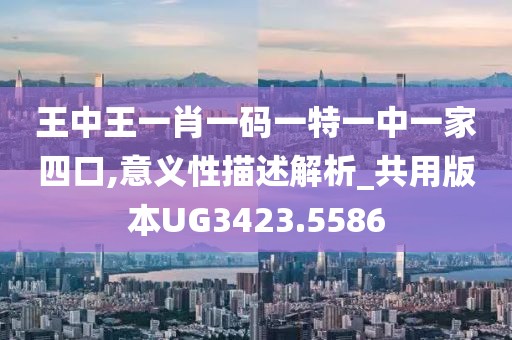 王中王一肖一码一特一中一家四口,意义性描述解析_共用版本UG3423.5586