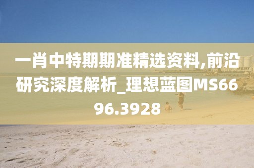 一肖中特期期准精选资料,前沿研究深度解析_理想蓝图MS6696.3928