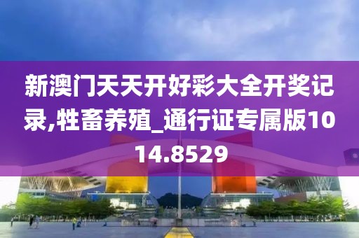 新澳门天天开好彩大全开奖记录,牲畜养殖_通行证专属版1014.8529