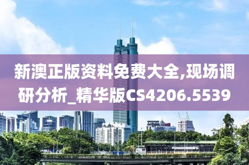新澳正版资料免费大全,现场调研分析_精华版CS4206.5539