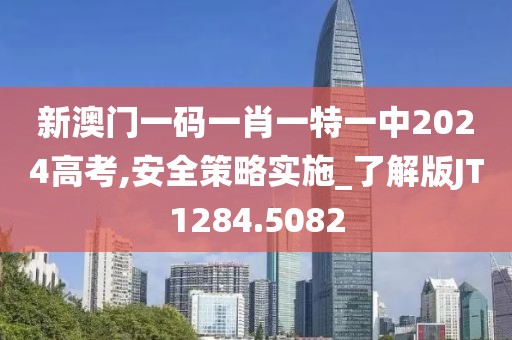 新澳门一码一肖一特一中2024高考,安全策略实施_了解版JT1284.5082