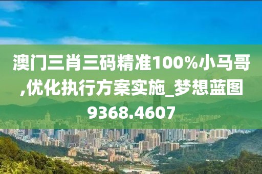 澳门三肖三码精准100%小马哥,优化执行方案实施_梦想蓝图9368.4607
