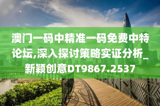 澳门一码中精准一码免费中特论坛,深入探讨策略实证分析_新颖创意DT9867.2537