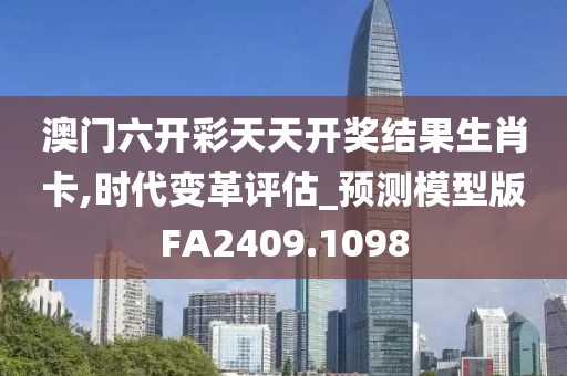 澳门六开彩天天开奖结果生肖卡,时代变革评估_预测模型版FA2409.1098