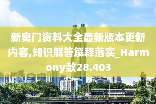 新奥门资料大全最新版本更新内容,知识解答解释落实_Harmony款28.403