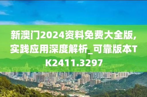 新澳门2024资料免费大全版,实践应用深度解析_可靠版本TK2411.3297