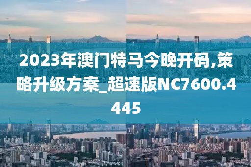 2023年澳门特马今晚开码,策略升级方案_超速版NC7600.4445
