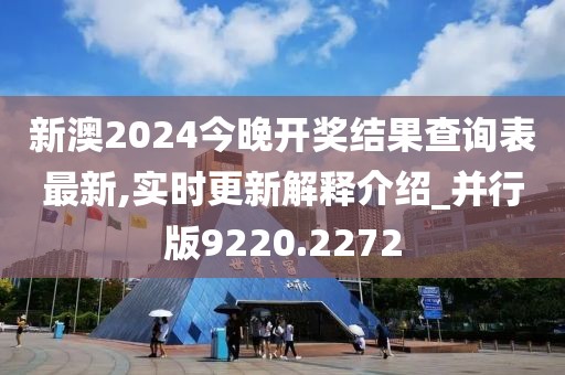 新澳2024今晚开奖结果查询表最新,实时更新解释介绍_并行版9220.2272