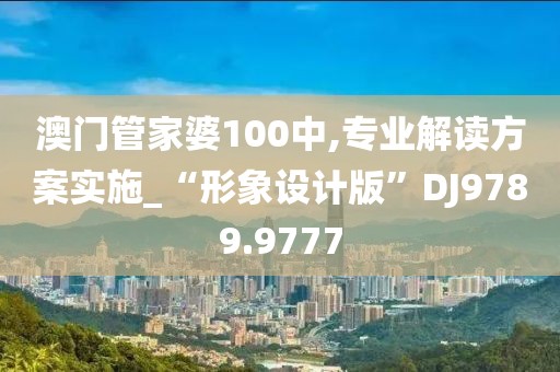 澳门管家婆100中,专业解读方案实施_“形象设计版”DJ9789.9777