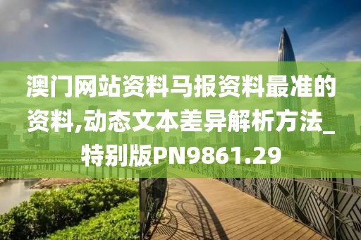 澳门网站资料马报资料最准的资料,动态文本差异解析方法_特别版PN9861.29