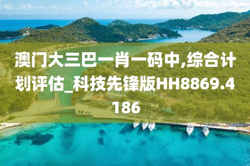 澳门大三巴一肖一码中,综合计划评估_科技先锋版HH8869.4186