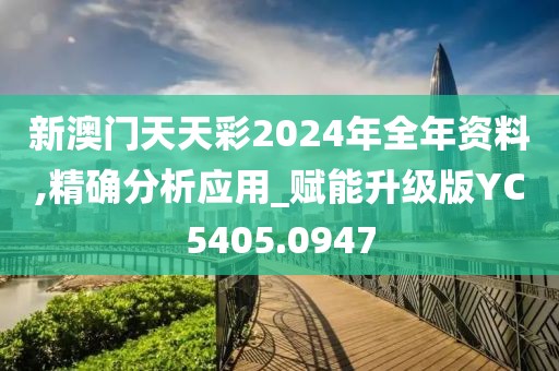 新澳门天天彩2024年全年资料,精确分析应用_赋能升级版YC5405.0947
