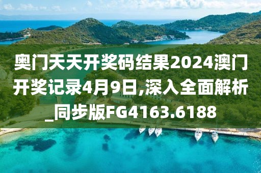 奥门天天开奖码结果2024澳门开奖记录4月9日,深入全面解析_同步版FG4163.6188