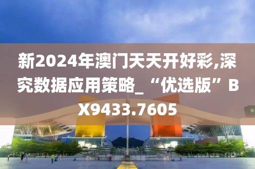 新2024年澳门天天开好彩,深究数据应用策略_“优选版”BX9433.7605