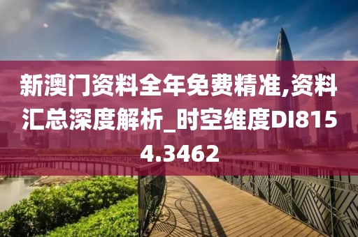 新澳门资料全年免费精准,资料汇总深度解析_时空维度DI8154.3462