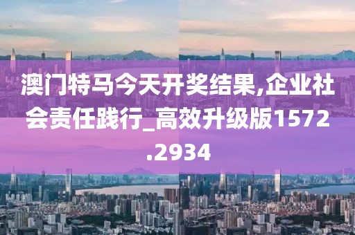 澳门特马今天开奖结果,企业社会责任践行_高效升级版1572.2934