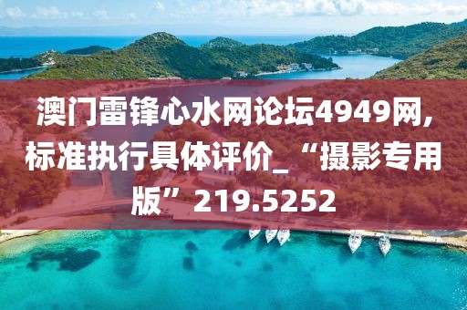澳门雷锋心水网论坛4949网,标准执行具体评价_“摄影专用版”219.5252
