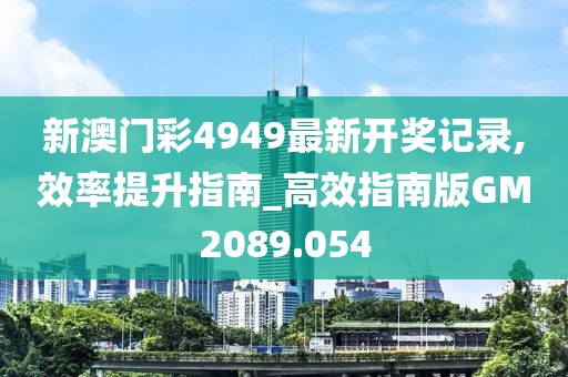 新澳门彩4949最新开奖记录,效率提升指南_高效指南版GM2089.054