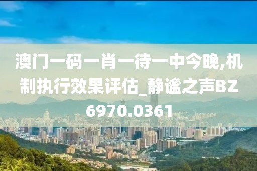 澳门一码一肖一待一中今晚,机制执行效果评估_静谧之声BZ6970.0361