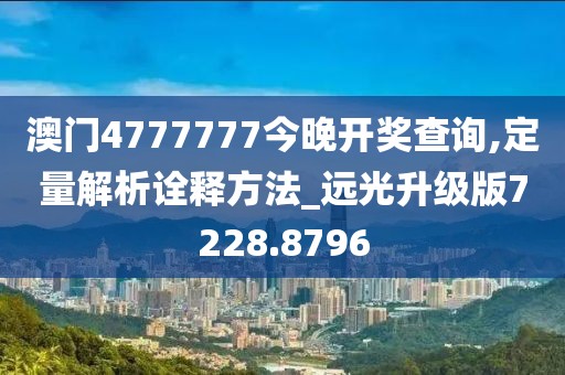 澳门4777777今晚开奖查询,定量解析诠释方法_远光升级版7228.8796