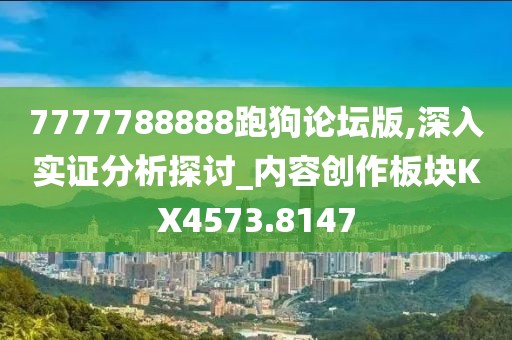 7777788888跑狗论坛版,深入实证分析探讨_内容创作板块KX4573.8147