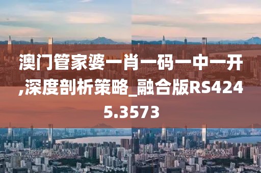 澳门管家婆一肖一码一中一开,深度剖析策略_融合版RS4245.3573