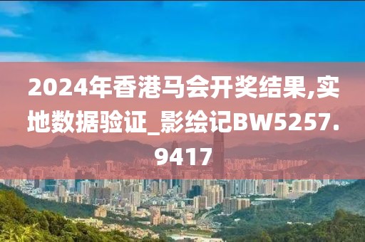 2024年香港马会开奖结果,实地数据验证_影绘记BW5257.9417