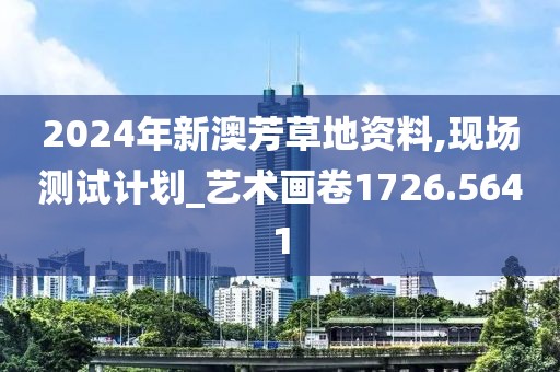 2024年新澳芳草地资料,现场测试计划_艺术画卷1726.5641