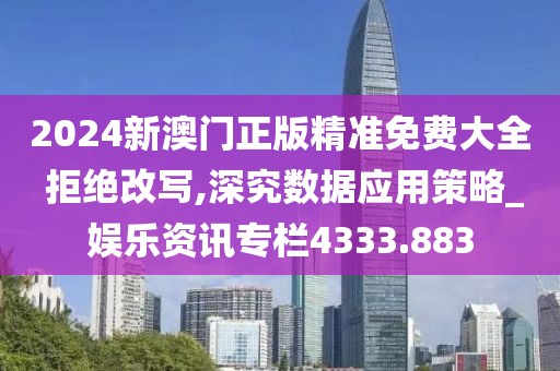 2024新澳门正版精准免费大全 拒绝改写,深究数据应用策略_娱乐资讯专栏4333.883