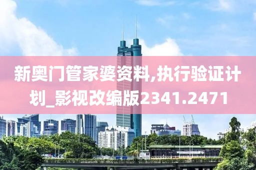 新奥门管家婆资料,执行验证计划_影视改编版2341.2471