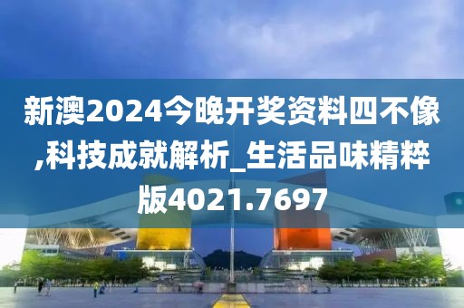 新澳2024今晚开奖资料四不像,科技成就解析_生活品味精粹版4021.7697