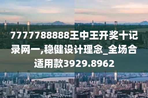 7777788888王中王开奖十记录网一,稳健设计理念_全场合适用款3929.8962