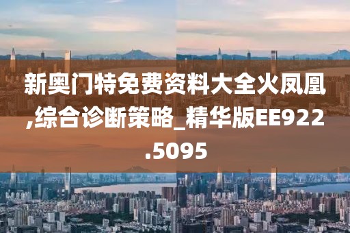 新奥门特免费资料大全火凤凰,综合诊断策略_精华版EE922.5095