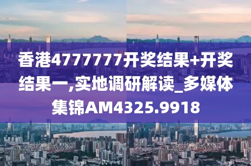 香港4777777开奖结果+开奖结果一,实地调研解读_多媒体集锦AM4325.9918
