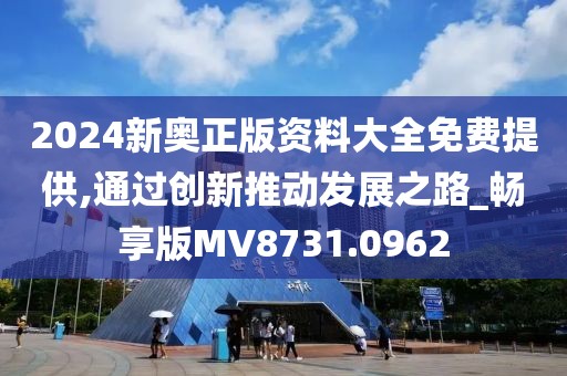 2024新奥正版资料大全免费提供,通过创新推动发展之路_畅享版MV8731.0962