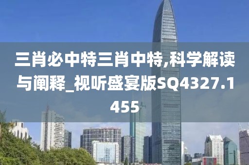 三肖必中特三肖中特,科学解读与阐释_视听盛宴版SQ4327.1455