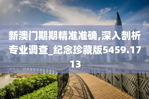 新澳门期期精准准确,深入剖析专业调查_纪念珍藏版5459.1713