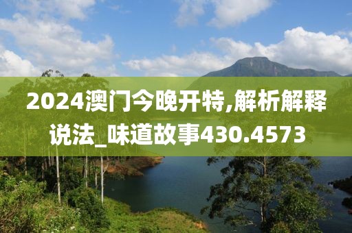 2024澳门今晚开特,解析解释说法_味道故事430.4573