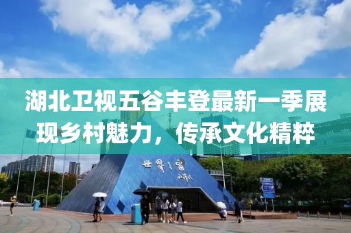 湖北卫视五谷丰登最新一季展现乡村魅力，传承文化精粹