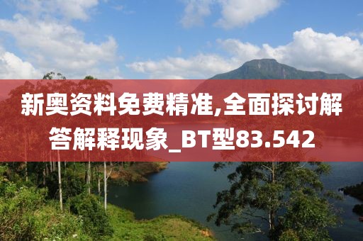 新奥资料免费精准,全面探讨解答解释现象_BT型83.542