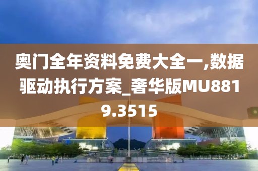 奥门全年资料免费大全一,数据驱动执行方案_奢华版MU8819.3515